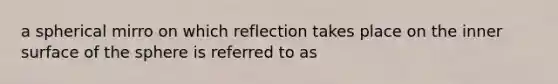 a spherical mirro on which reflection takes place on the inner surface of the sphere is referred to as