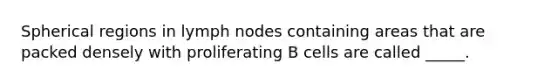 Spherical regions in lymph nodes containing areas that are packed densely with proliferating B cells are called _____.