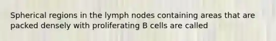 Spherical regions in the lymph nodes containing areas that are packed densely with proliferating B cells are called