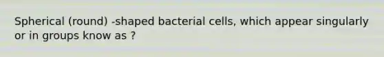 Spherical (round) -shaped bacterial cells, which appear singularly or in groups know as ?