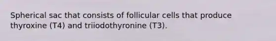 Spherical sac that consists of follicular cells that produce thyroxine (T4) and triiodothyronine (T3).