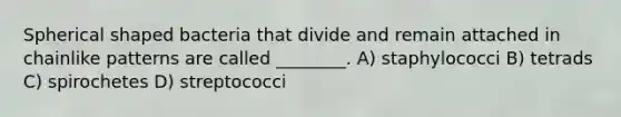 Spherical shaped bacteria that divide and remain attached in chainlike patterns are called ________. A) staphylococci B) tetrads C) spirochetes D) streptococci