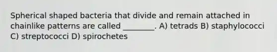 Spherical shaped bacteria that divide and remain attached in chainlike patterns are called ________. A) tetrads B) staphylococci C) streptococci D) spirochetes