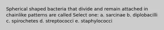 Spherical shaped bacteria that divide and remain attached in chainlike patterns are called Select one: a. sarcinae b. diplobacilli c. spirochetes d. streptococci e. staphylococci