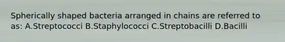 Spherically shaped bacteria arranged in chains are referred to as: A.Streptococci B.Staphylococci C.Streptobacilli D.Bacilli