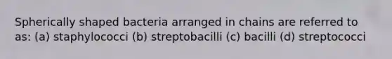 Spherically shaped bacteria arranged in chains are referred to as: (a) staphylococci (b) streptobacilli (c) bacilli (d) streptococci