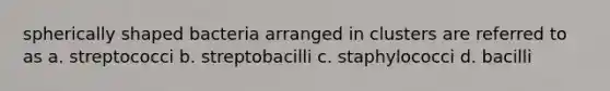 spherically shaped bacteria arranged in clusters are referred to as a. streptococci b. streptobacilli c. staphylococci d. bacilli