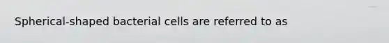 Spherical-shaped bacterial cells are referred to as