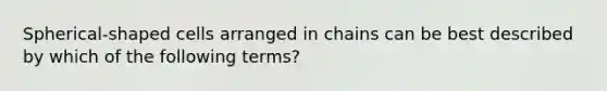 Spherical-shaped cells arranged in chains can be best described by which of the following terms?