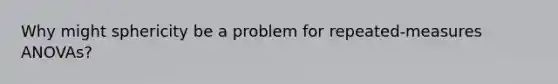 Why might sphericity be a problem for repeated-measures ANOVAs?