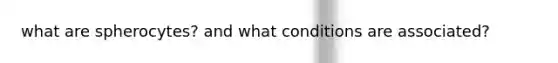 what are spherocytes? and what conditions are associated?
