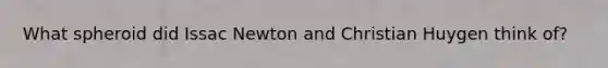 What spheroid did Issac Newton and Christian Huygen think of?