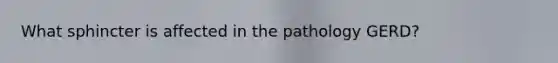 What sphincter is affected in the pathology GERD?