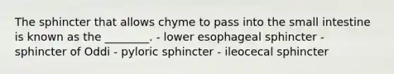 The sphincter that allows chyme to pass into the small intestine is known as the ________. - lower esophageal sphincter - sphincter of Oddi - pyloric sphincter - ileocecal sphincter