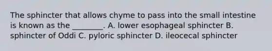 The sphincter that allows chyme to pass into the small intestine is known as the ________. A. lower esophageal sphincter B. sphincter of Oddi C. pyloric sphincter D. ileocecal sphincter