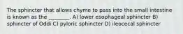 The sphincter that allows chyme to pass into the small intestine is known as the ________. A) lower esophageal sphincter B) sphincter of Oddi C) pyloric sphincter D) ileocecal sphincter