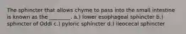 The sphincter that allows chyme to pass into the small intestine is known as the ________. a.) lower esophageal sphincter b.) sphincter of Oddi c.) pyloric sphincter d.) ileocecal sphincter