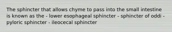 The sphincter that allows chyme to pass into the small intestine is known as the - lower esophageal sphincter - sphincter of oddi - pyloric sphincter - ileocecal sphincter