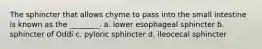 The sphincter that allows chyme to pass into the small intestine is known as the ________. a. lower esophageal sphincter b. sphincter of Oddi c. pyloric sphincter d. ileocecal sphincter