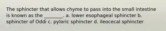 The sphincter that allows chyme to pass into the small intestine is known as the ________. a. lower esophageal sphincter b. sphincter of Oddi c. pyloric sphincter d. ileocecal sphincter