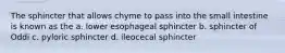 The sphincter that allows chyme to pass into the small intestine is known as the a. lower esophageal sphincter b. sphincter of Oddi c. pyloric sphincter d. ileocecal sphincter