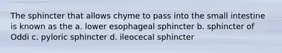 The sphincter that allows chyme to pass into the small intestine is known as the a. lower esophageal sphincter b. sphincter of Oddi c. pyloric sphincter d. ileocecal sphincter