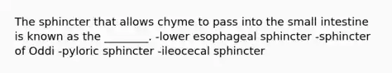 The sphincter that allows chyme to pass into the small intestine is known as the ________. -lower esophageal sphincter -sphincter of Oddi -pyloric sphincter -ileocecal sphincter