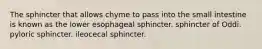 The sphincter that allows chyme to pass into the small intestine is known as the lower esophageal sphincter. sphincter of Oddi. pyloric sphincter. ileocecal sphincter.