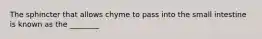 The sphincter that allows chyme to pass into the small intestine is known as the ________