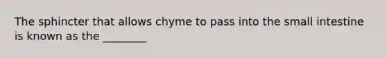 The sphincter that allows chyme to pass into the small intestine is known as the ________