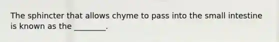 The sphincter that allows chyme to pass into the small intestine is known as the ________.