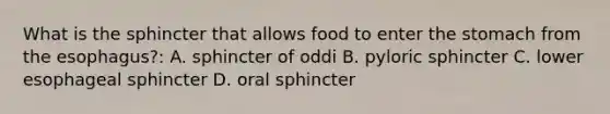 What is the sphincter that allows food to enter the stomach from the esophagus?: A. sphincter of oddi B. pyloric sphincter C. lower esophageal sphincter D. oral sphincter