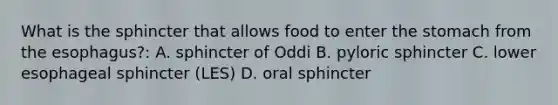 What is the sphincter that allows food to enter the stomach from the esophagus?: A. sphincter of Oddi B. pyloric sphincter C. lower esophageal sphincter (LES) D. oral sphincter