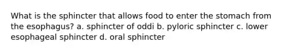 What is the sphincter that allows food to enter the stomach from the esophagus? a. sphincter of oddi b. pyloric sphincter c. lower esophageal sphincter d. oral sphincter