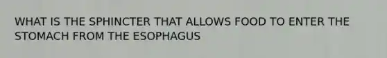 WHAT IS THE SPHINCTER THAT ALLOWS FOOD TO ENTER THE STOMACH FROM THE ESOPHAGUS