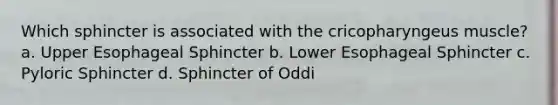 Which sphincter is associated with the cricopharyngeus muscle? a. Upper Esophageal Sphincter b. Lower Esophageal Sphincter c. Pyloric Sphincter d. Sphincter of Oddi