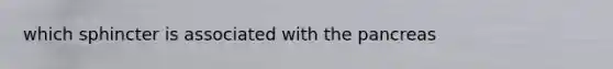 which sphincter is associated with <a href='https://www.questionai.com/knowledge/kITHRba4Cd-the-pancreas' class='anchor-knowledge'>the pancreas</a>