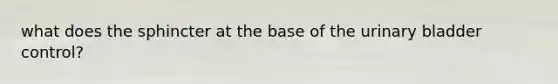 what does the sphincter at the base of the urinary bladder control?