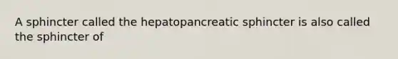 A sphincter called the hepatopancreatic sphincter is also called the sphincter of