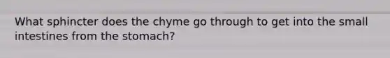 What sphincter does the chyme go through to get into the small intestines from the stomach?