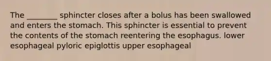 The ________ sphincter closes after a bolus has been swallowed and enters the stomach. This sphincter is essential to prevent the contents of the stomach reentering the esophagus. lower esophageal pyloric epiglottis upper esophageal