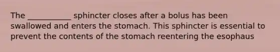 The ___________ sphincter closes after a bolus has been swallowed and enters the stomach. This sphincter is essential to prevent the contents of the stomach reentering the esophaus