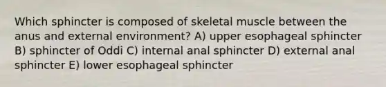 Which sphincter is composed of skeletal muscle between the anus and external environment? A) upper esophageal sphincter B) sphincter of Oddi C) internal anal sphincter D) external anal sphincter E) lower esophageal sphincter