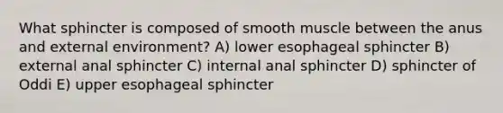 What sphincter is composed of smooth muscle between the anus and external environment? A) lower esophageal sphincter B) external anal sphincter C) internal anal sphincter D) sphincter of Oddi E) upper esophageal sphincter