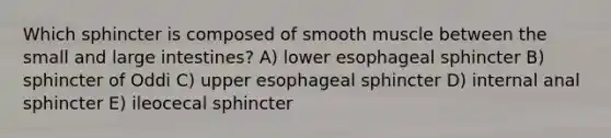 Which sphincter is composed of smooth muscle between the small and <a href='https://www.questionai.com/knowledge/kGQjby07OK-large-intestine' class='anchor-knowledge'>large intestine</a>s? A) lower esophageal sphincter B) sphincter of Oddi C) upper esophageal sphincter D) internal anal sphincter E) ileocecal sphincter