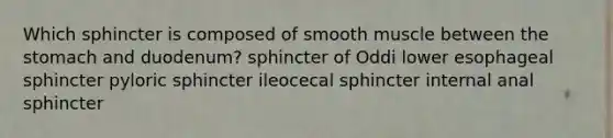 Which sphincter is composed of smooth muscle between the stomach and duodenum? sphincter of Oddi lower esophageal sphincter pyloric sphincter ileocecal sphincter internal anal sphincter