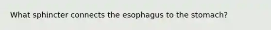 What sphincter connects the esophagus to the stomach?