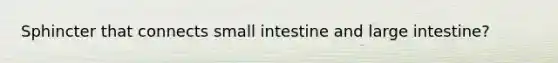 Sphincter that connects small intestine and large intestine?