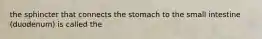 the sphincter that connects the stomach to the small intestine (duodenum) is called the