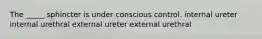 The _____ sphincter is under conscious control. internal ureter internal urethral external ureter external urethral